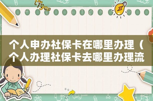 個(gè)人申辦社保卡在哪里辦理（個(gè)人辦理社保卡去哪里辦理流程）