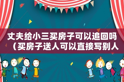 丈夫給小三買(mǎi)房子可以追回嗎（買(mǎi)房子送人可以直接寫(xiě)別人名字嗎）