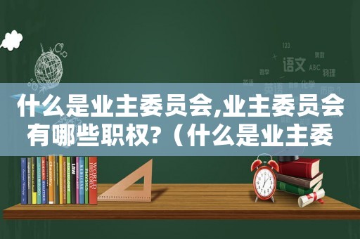什么是業(yè)主委員會(huì),業(yè)主委員會(huì)有哪些職權(quán)?（什么是業(yè)主委員會(huì)?其職能是什么?）