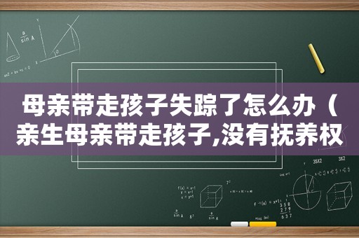 母親帶走孩子失蹤了怎么辦（親生母親帶走孩子,沒有撫養(yǎng)權(quán)犯法嗎）