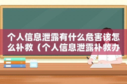 個(gè)人信息泄露有什么危害該怎么補(bǔ)救（個(gè)人信息泄露補(bǔ)救辦法有哪些內(nèi)容）