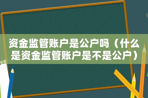 資金監(jiān)管賬戶是公戶嗎（什么是資金監(jiān)管賬戶是不是公戶）