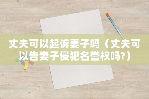丈夫可以起訴妻子嗎（丈夫可以告妻子侵犯名譽(yù)權(quán)嗎?）