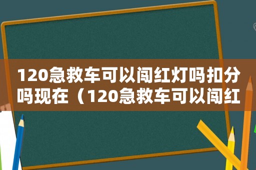 120急救車(chē)可以闖紅燈嗎扣分嗎現(xiàn)在（120急救車(chē)可以闖紅燈嗎扣分嗎）
