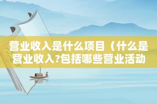 營業(yè)收入是什么項目（什么是營業(yè)收入?包括哪些營業(yè)活動?）