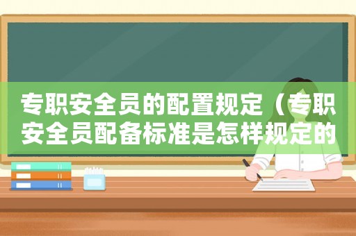 專職安全員的配置規(guī)定（專職安全員配備標(biāo)準(zhǔn)是怎樣規(guī)定的）