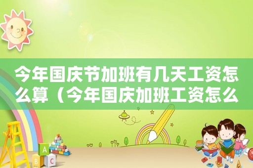 今年國慶節(jié)加班有幾天工資怎么算（今年國慶加班工資怎么算的呀）