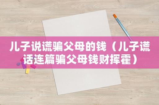兒子說謊騙父母的錢（兒子謊話連篇騙父母錢財(cái)揮霍）