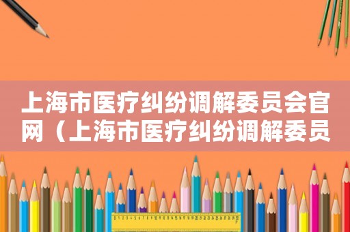 上海市醫(yī)療糾紛調(diào)解委員會官網(wǎng)（上海市醫(yī)療糾紛調(diào)解委員會）