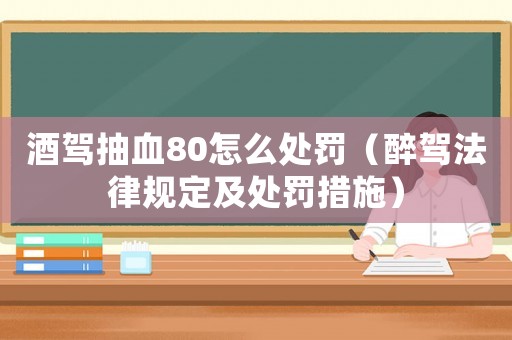 酒駕抽血80怎么處罰（醉駕法律規(guī)定及處罰措施）