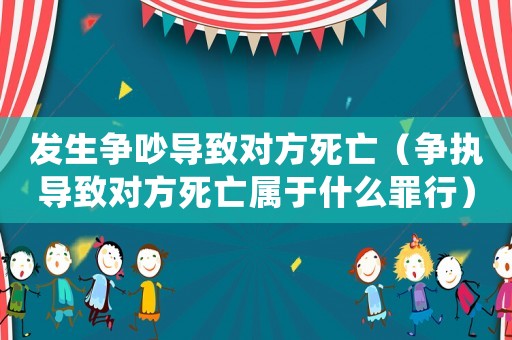 發(fā)生爭吵導(dǎo)致對方死亡（爭執(zhí)導(dǎo)致對方死亡屬于什么罪行）