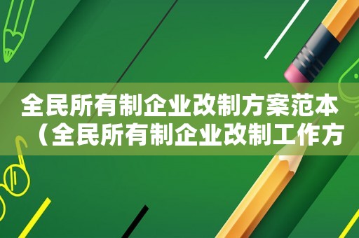 全民所有制企業(yè)改制方案范本（全民所有制企業(yè)改制工作方案）