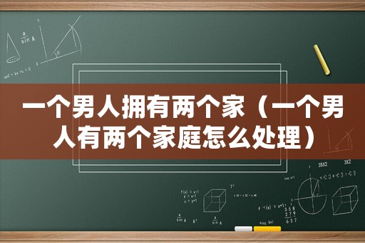 一個(gè)男人擁有兩個(gè)家（一個(gè)男人有兩個(gè)家庭怎么處理）
