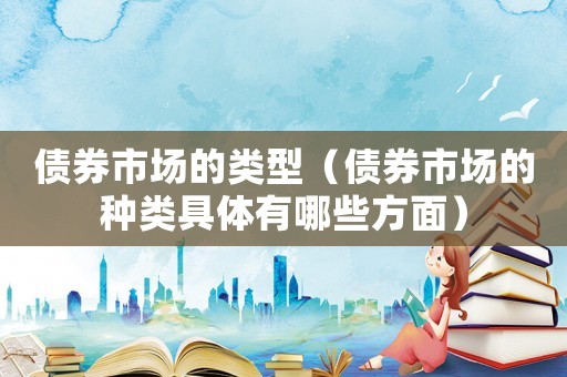 債券市場的類型（債券市場的種類具體有哪些方面）