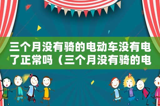 三個(gè)月沒有騎的電動(dòng)車沒有電了正常嗎（三個(gè)月沒有騎的電動(dòng)車沒有電了）