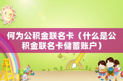 何為公積金聯(lián)名卡（什么是公積金聯(lián)名卡儲蓄賬戶）