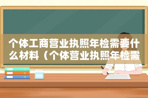 個(gè)體工商營(yíng)業(yè)執(zhí)照年檢需要什么材料（個(gè)體營(yíng)業(yè)執(zhí)照年檢需要什么資料）