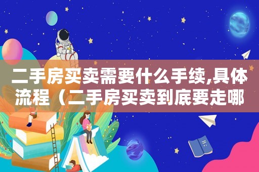 二手房買(mǎi)賣(mài)需要什么手續(xù),具體流程（二手房買(mǎi)賣(mài)到底要走哪些流程呢）