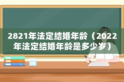 2821年法定結(jié)婚年齡（2022年法定結(jié)婚年齡是多少歲）