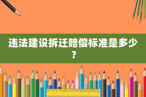 違法建設(shè)拆遷賠償標(biāo)準(zhǔn)是多少？