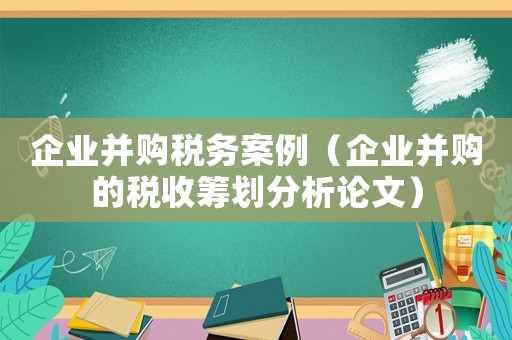 企業(yè)并購稅務(wù)案例（企業(yè)并購的稅收籌劃分析論文）