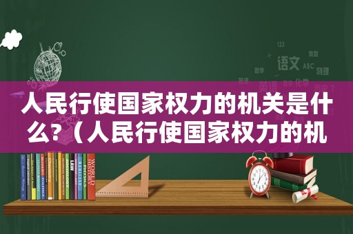 人民行使國(guó)家權(quán)力的機(jī)關(guān)是什么?（人民行使國(guó)家權(quán)力的機(jī)關(guān)是?什么?）