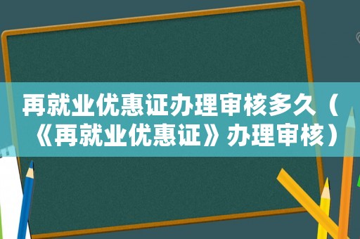 再就業(yè)優(yōu)惠證辦理審核多久（《再就業(yè)優(yōu)惠證》辦理審核）