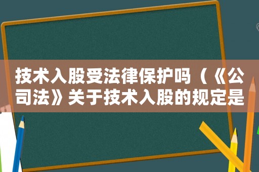 技術(shù)入股受法律保護嗎（《公司法》關(guān)于技術(shù)入股的規(guī)定是什么）