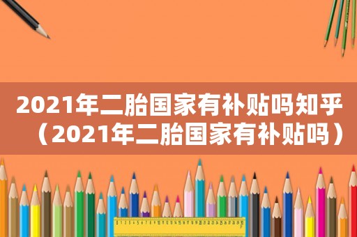 2021年二胎國(guó)家有補(bǔ)貼嗎知乎（2021年二胎國(guó)家有補(bǔ)貼嗎）