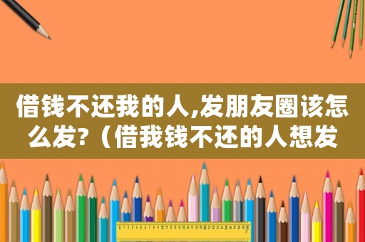 借錢不還我的人,發(fā)朋友圈該怎么發(fā)?（借我錢不還的人想發(fā)個朋友圈說說）