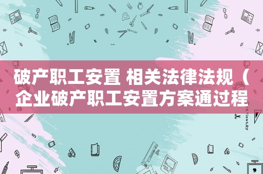 破產(chǎn)職工安置 相關(guān)法律法規(guī)（企業(yè)破產(chǎn)職工安置方案通過(guò)程序）