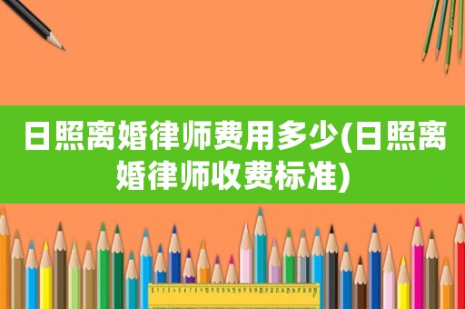 日照離婚律師費(fèi)用多少(日照離婚律師收費(fèi)標(biāo)準(zhǔn))