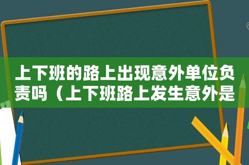 上下班的路上出現(xiàn)意外單位負(fù)責(zé)嗎（上下班路上發(fā)生意外是不是算工傷事故）