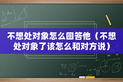 不想處對(duì)象怎么回答他（不想處對(duì)象了該怎么和對(duì)方說）