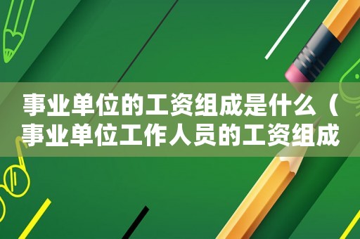 事業(yè)單位的工資組成是什么（事業(yè)單位工作人員的工資組成）