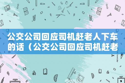 公交公司回應(yīng)司機趕老人下車的話（公交公司回應(yīng)司機趕老人下車）