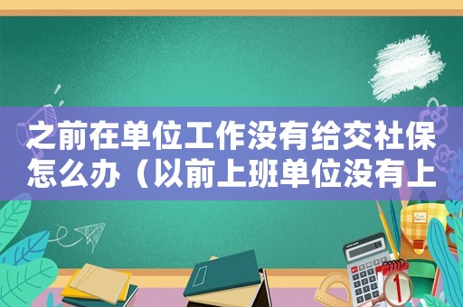 之前在單位工作沒有給交社保怎么辦（以前上班單位沒有上社保怎么辦）