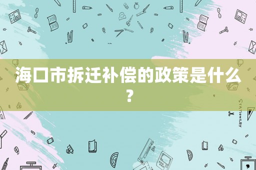 海口市拆遷補償的政策是什么？