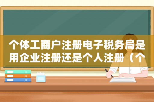 個(gè)體工商戶注冊(cè)電子稅務(wù)局是用企業(yè)注冊(cè)還是個(gè)人注冊(cè)（個(gè)體工商戶如何注冊(cè)電子稅務(wù)局）