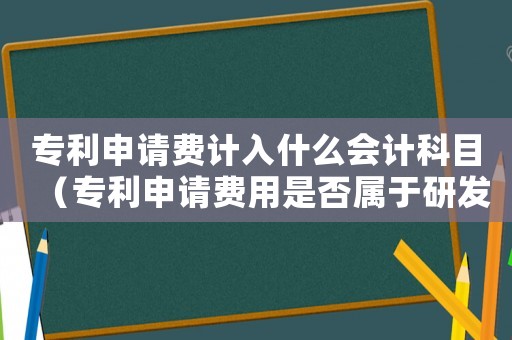 專利申請(qǐng)費(fèi)計(jì)入什么會(huì)計(jì)科目（專利申請(qǐng)費(fèi)用是否屬于研發(fā)費(fèi)用項(xiàng)目）