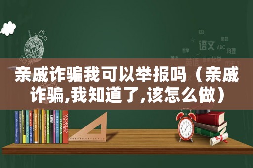親戚詐騙我可以舉報(bào)嗎（親戚詐騙,我知道了,該怎么做）