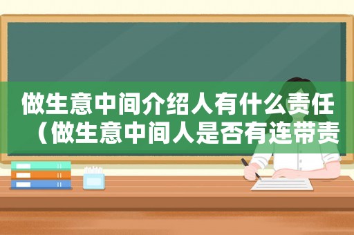 做生意中間介紹人有什么責(zé)任（做生意中間人是否有連帶責(zé)任）