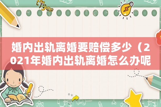 婚內(nèi)出軌離婚要賠償多少（2021年婚內(nèi)出軌離婚怎么辦呢）