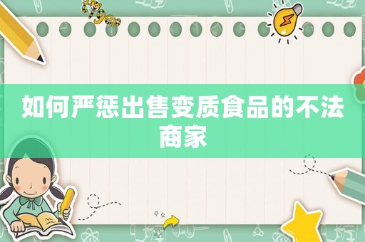 如何嚴(yán)懲出售變質(zhì)食品的不法商家