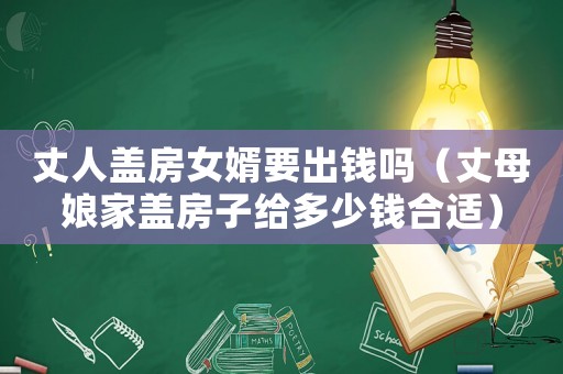 丈人蓋房女婿要出錢嗎（丈母娘家蓋房子給多少錢合適）