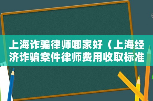 上海詐騙律師哪家好（上海經(jīng)濟詐騙案件律師費用收取標準）