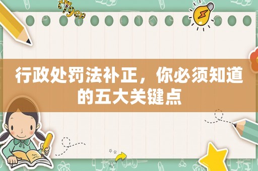 行政處罰法補(bǔ)正，你必須知道的五大關(guān)鍵點(diǎn)