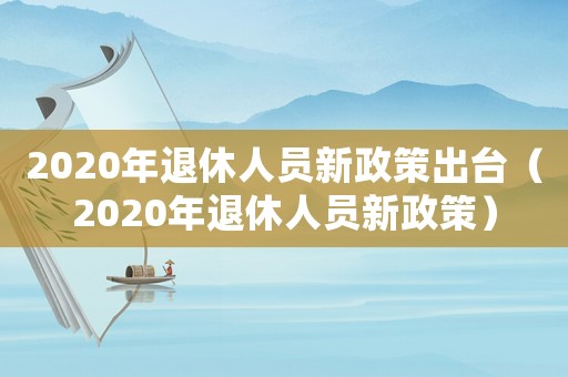 2020年退休人員新政策出臺（2020年退休人員新政策）