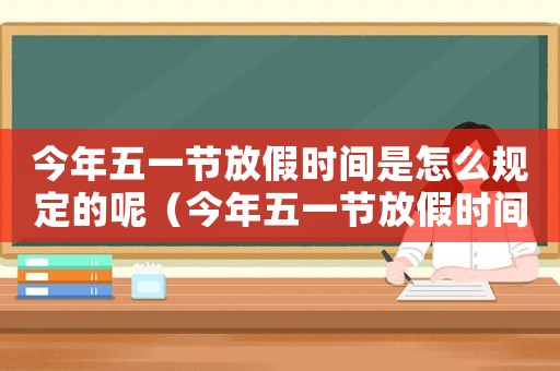 今年五一節(jié)放假時(shí)間是怎么規(guī)定的呢（今年五一節(jié)放假時(shí)間是怎么規(guī)定的呢）