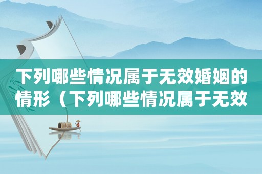 下列哪些情況屬于無效婚姻的情形（下列哪些情況屬于無效婚姻()）